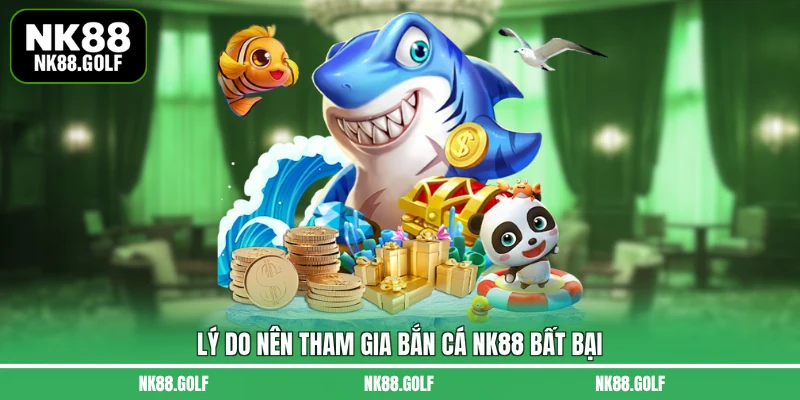 Lý do nên tham gia bắn cá NK88 bất bại