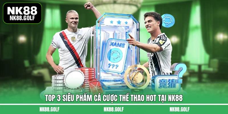 Top 3 siêu phẩm cá cược thể thao hot tại NK88