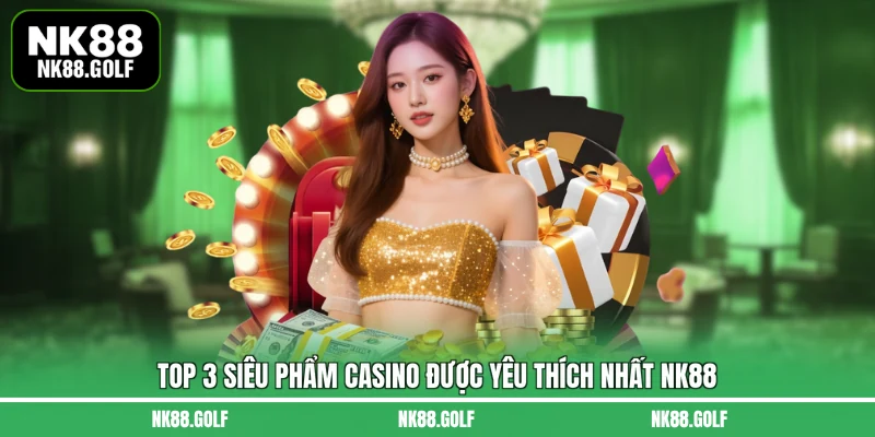 Top 3 siêu phẩm Casino được yêu thích nhất NK88